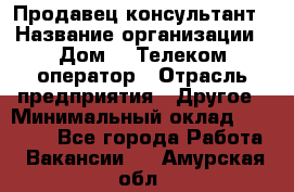 Продавец-консультант › Название организации ­ Дом.ru Телеком-оператор › Отрасль предприятия ­ Другое › Минимальный оклад ­ 25 000 - Все города Работа » Вакансии   . Амурская обл.